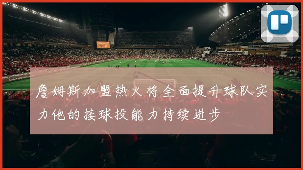 詹姆斯加盟热火将全面提升球队实力他的接球投能力持续进步