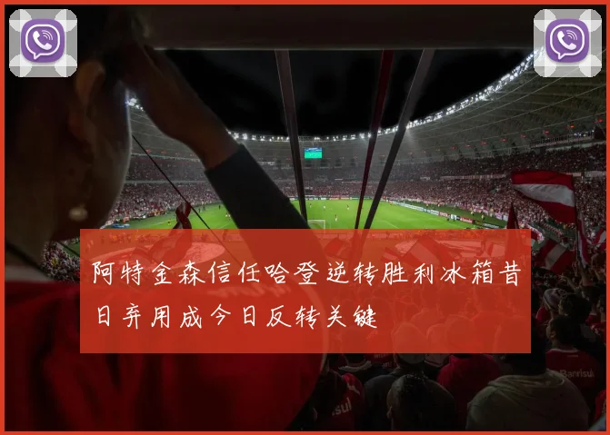 阿特金森信任哈登逆转胜利冰箱昔日弃用成今日反转关键