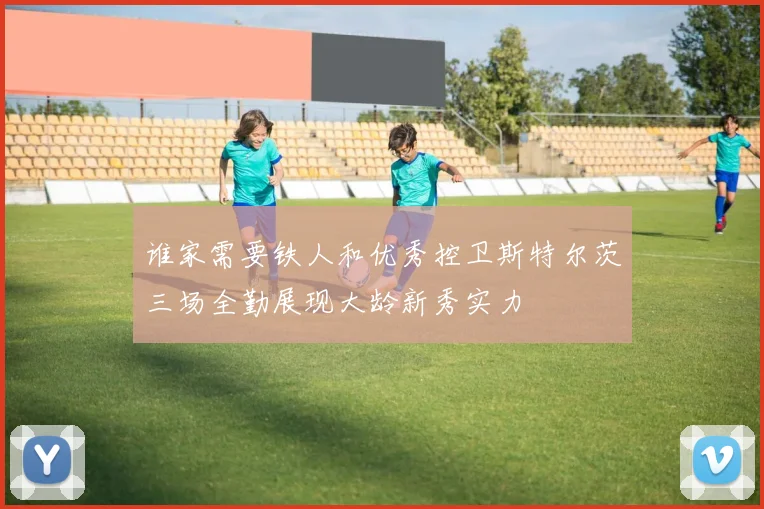 谁家需要铁人和优秀控卫斯特尔茨三场全勤展现大龄新秀实力