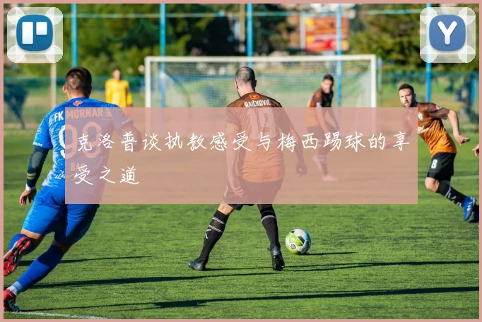 克洛普谈执教感受与梅西踢球的享受之道