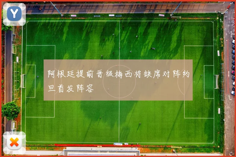 阿根廷提前晋级梅西将缺席对阵约旦首发阵容