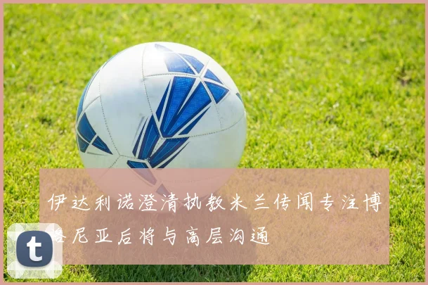 伊达利诺澄清执教米兰传闻专注博洛尼亚后将与高层沟通