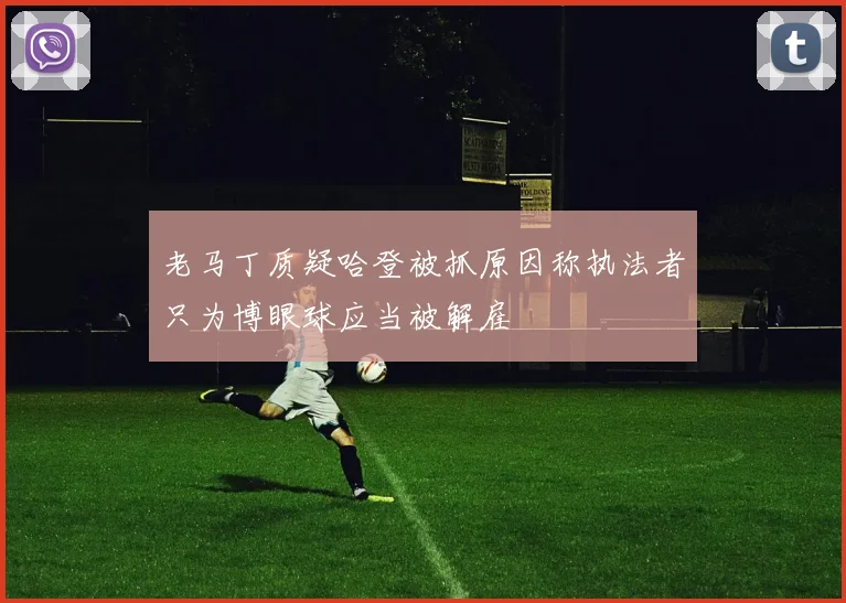 老马丁质疑哈登被抓原因称执法者只为博眼球应当被解雇