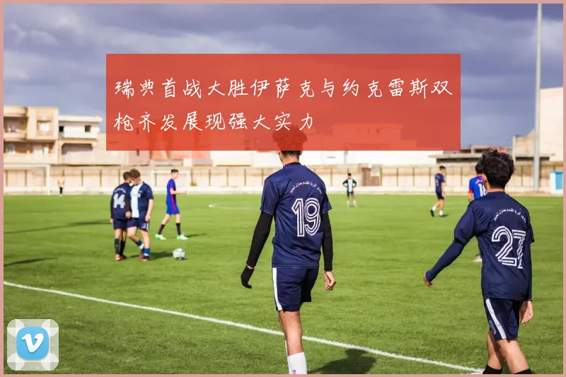 瑞典首战大胜伊萨克与约克雷斯双枪齐发展现强大实力