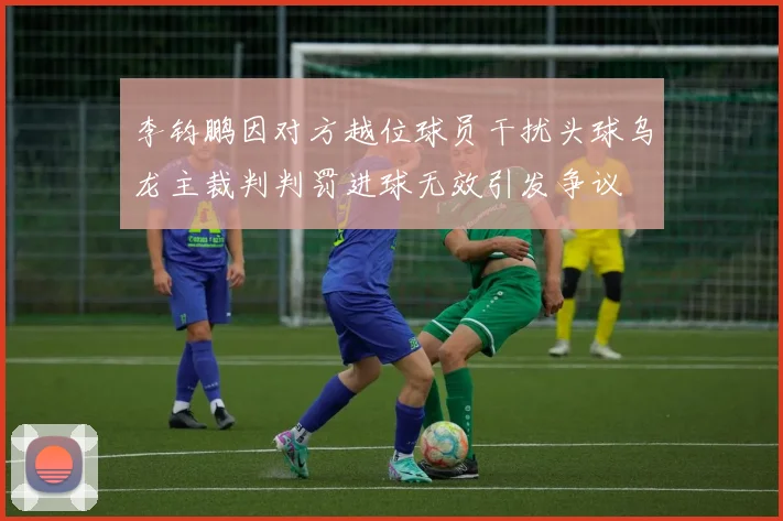 李钧鹏因对方越位球员干扰头球乌龙主裁判判罚进球无效引发争议