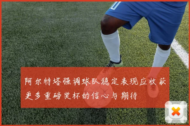 阿尔特塔强调球队稳定表现应收获更多重磅奖杯的信心与期待