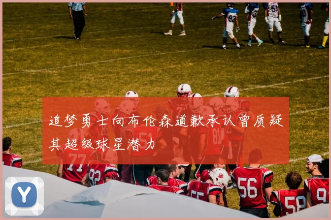 追梦勇士向布伦森道歉承认曾质疑其超级球星潜力