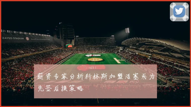 薪资专家分析科林斯加盟活塞或为先签后换策略