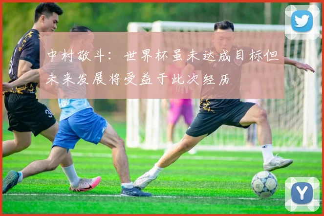 中村敬斗：世界杯虽未达成目标但未来发展将受益于此次经历