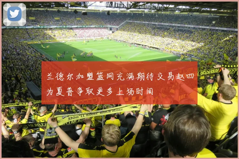 兰德尔加盟篮网充满期待交易赵四为夏普争取更多上场时间