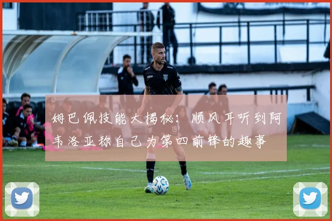 姆巴佩技能大揭秘：顺风耳听到阿韦洛亚称自己为第四前锋的趣事