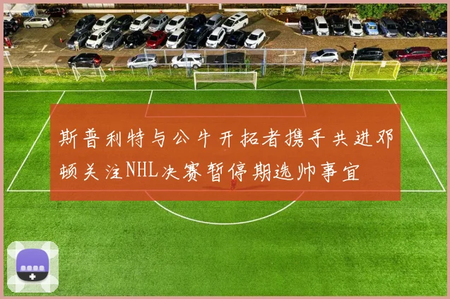 斯普利特与公牛开拓者携手共进邓顿关注NHL决赛暂停期选帅事宜